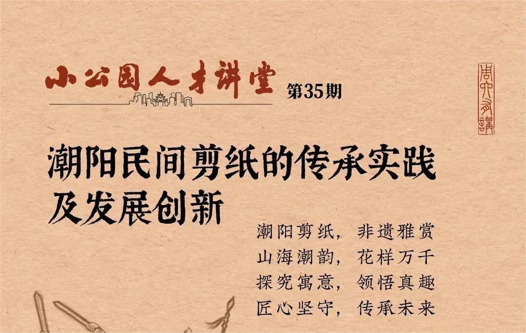 “小公园人才讲堂”第35期周六开讲丨谈如何让潮阳剪纸在传承发展中继续“流转生花”